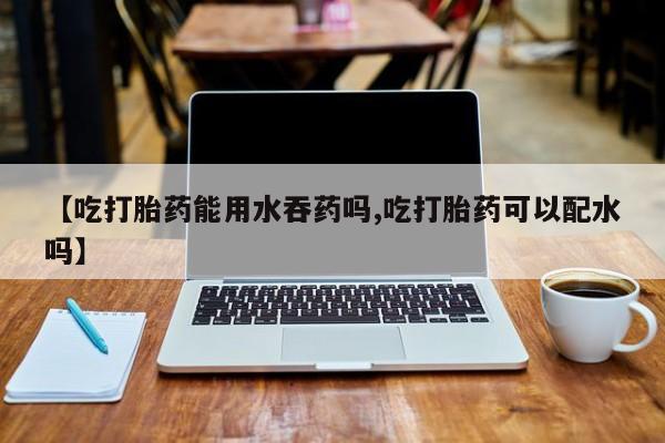 网上购买米非司酮片去哪买【吃打胎药能用水吞药吗,吃打胎药可以配水吗】