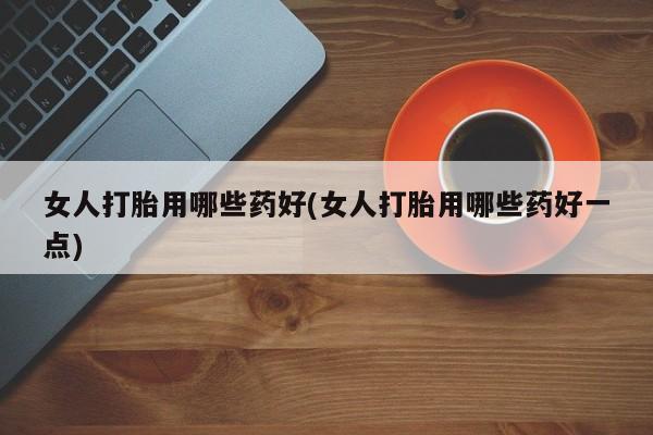 网上购买米非司酮片去哪买女人打胎用哪些药好(女人打胎用哪些药好一点)