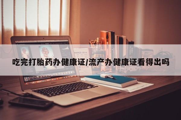 网上购买米非司酮片去哪买吃完打胎药办健康证/流产办健康证看得出吗