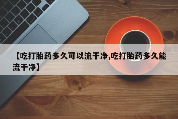 网上购买米非司酮片去哪买【吃打胎药多久可以流干净,吃打胎药多久能流干净】
