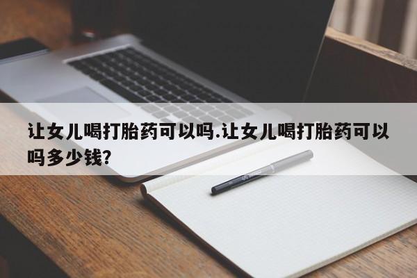 网上购买米非司酮片去哪买让女儿喝打胎药可以吗.让女儿喝打胎药可以吗多少钱？