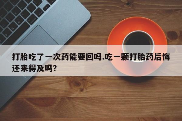 网上购买米非司酮片去哪买打胎吃了一次药能要回吗.吃一颗打胎药后悔还来得及吗？