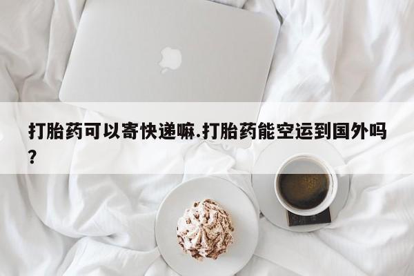 网上购买米非司酮片去哪买打胎药可以寄快递嘛.打胎药能空运到国外吗？