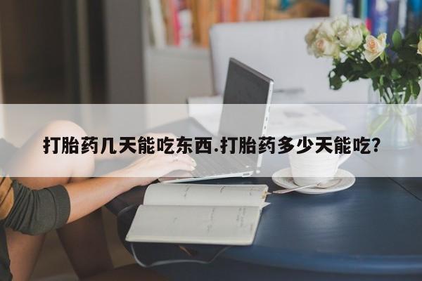 网上购买米非司酮片去哪买打胎药几天能吃东西.打胎药多少天能吃？