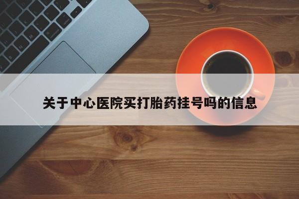 网上购买米非司酮片去哪买关于中心医院买打胎药挂号吗的信息