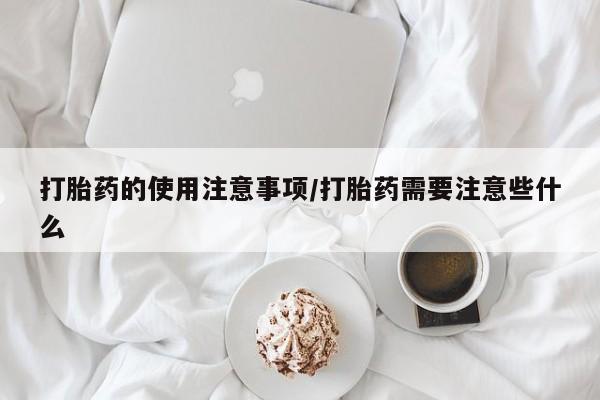 网上购买米非司酮片去哪买打胎药的使用注意事项/打胎药需要注意些什么