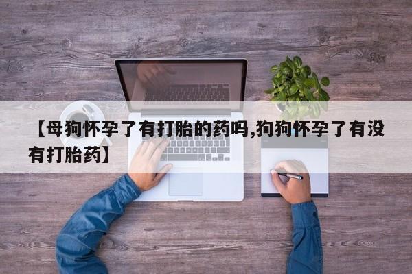 网上购买米非司酮片去哪买【母狗怀孕了有打胎的药吗,狗狗怀孕了有没有打胎药】