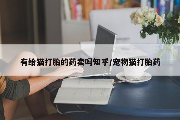 网上购买米非司酮片去哪买有给猫打胎的药卖吗知乎/宠物猫打胎药
