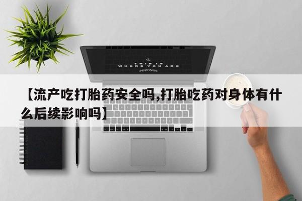 网上购买米非司酮片去哪买【流产吃打胎药安全吗,打胎吃药对身体有什么后续影响吗】
