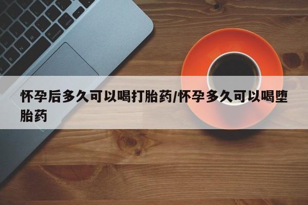 网上购买米非司酮片去哪买怀孕后多久可以喝打胎药/怀孕多久可以喝堕胎药