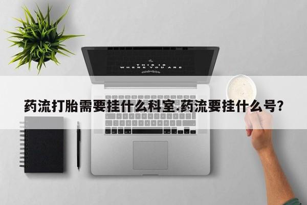 网上购买米非司酮片去哪买药流打胎需要挂什么科室.药流要挂什么号？