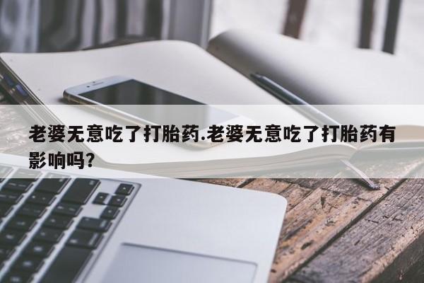网上购买米非司酮片去哪买老婆无意吃了打胎药.老婆无意吃了打胎药有影响吗？