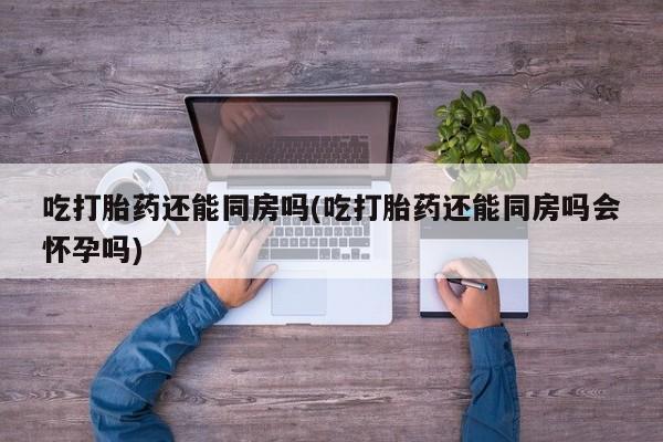 网上购买米非司酮片去哪买吃打胎药还能同房吗(吃打胎药还能同房吗会怀孕吗)
