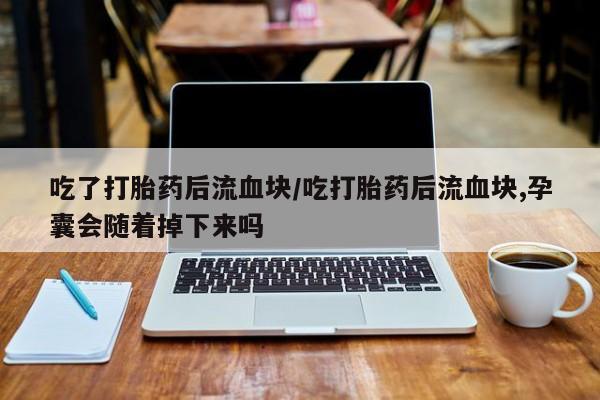 网上购买米非司酮片去哪买吃了打胎药后流血块/吃打胎药后流血块,孕囊会随着掉下来吗