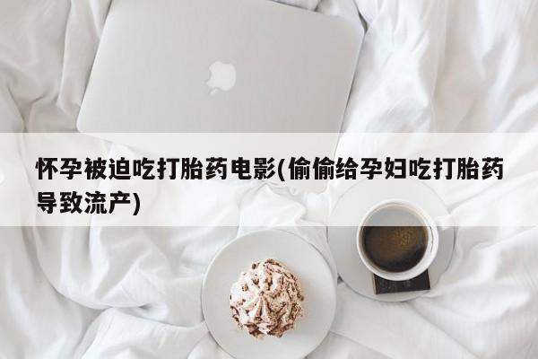 网上购买米非司酮片去哪买怀孕被迫吃打胎药电影(偷偷给孕妇吃打胎药导致流产)