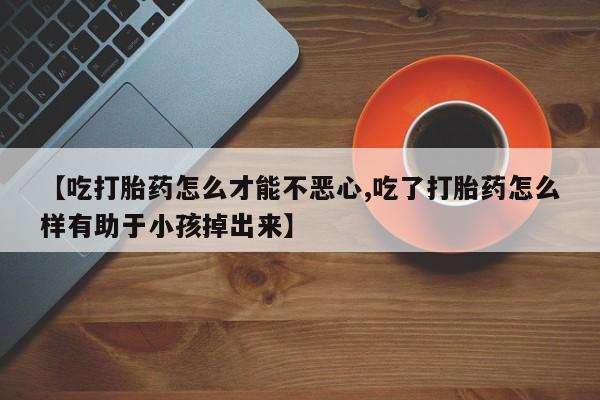 网上购买米非司酮片去哪买【吃打胎药怎么才能不恶心,吃了打胎药怎么样有助于小孩掉出来】
