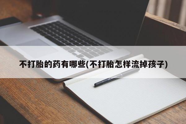 网上购买米非司酮片去哪买不打胎的药有哪些(不打胎怎样流掉孩子)