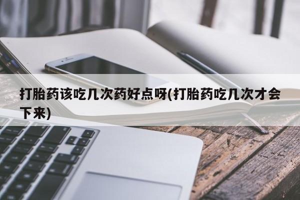 网上购买米非司酮片去哪买打胎药该吃几次药好点呀(打胎药吃几次才会下来)