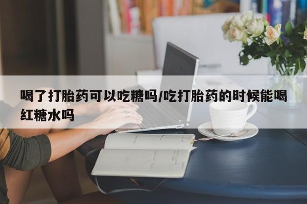 网上购买米非司酮片去哪买喝了打胎药可以吃糖吗/吃打胎药的时候能喝红糖水吗