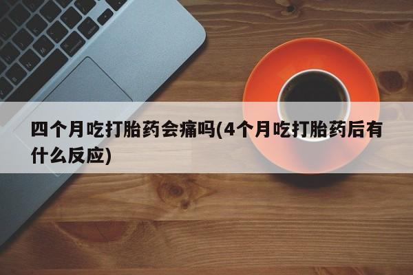 网上购买米非司酮片去哪买四个月吃打胎药会痛吗(4个月吃打胎药后有什么反应)