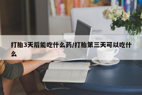 网上购买米非司酮片去哪买打胎3天后能吃什么药/打胎第三天可以吃什么