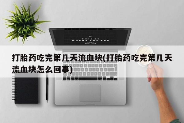 网上购买米非司酮片去哪买打胎药吃完第几天流血块(打胎药吃完第几天流血块怎么回事)