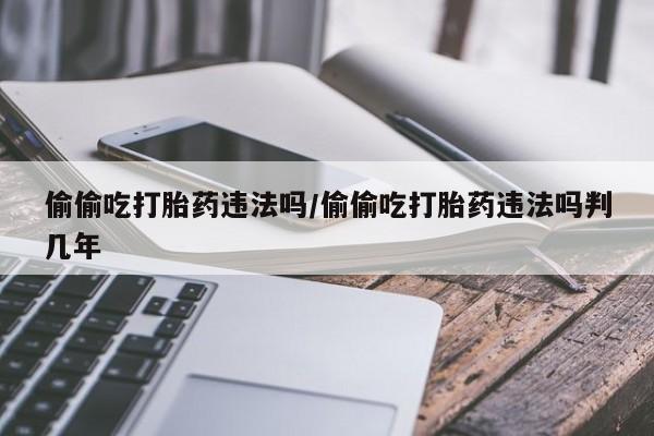 网上购买米非司酮片去哪买偷偷吃打胎药违法吗/偷偷吃打胎药违法吗判几年
