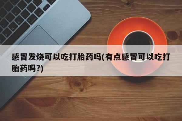 网上购买米非司酮片去哪买感冒发烧可以吃打胎药吗(有点感冒可以吃打胎药吗?)