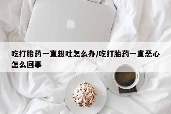 网上购买米非司酮片去哪买吃打胎药一直想吐怎么办/吃打胎药一直恶心怎么回事