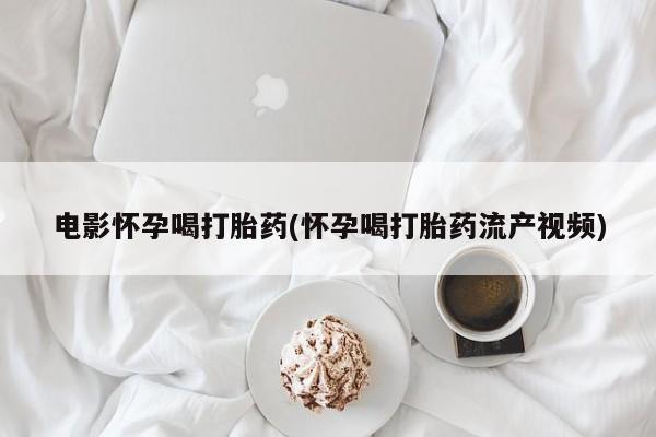 网上购买米非司酮片去哪买电影怀孕喝打胎药(怀孕喝打胎药流产视频)