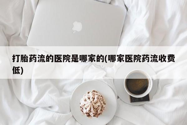 网上购买米非司酮片去哪买打胎药流的医院是哪家的(哪家医院药流收费低)