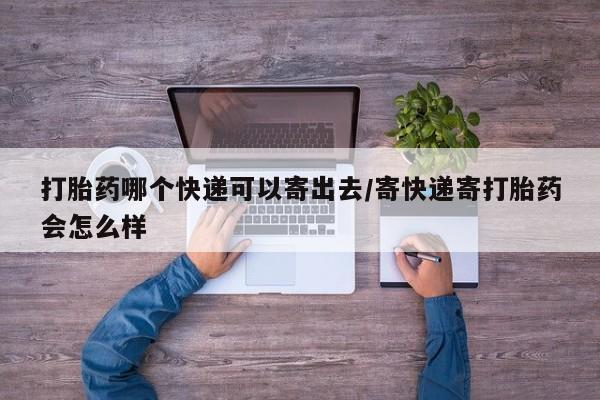 网上购买米非司酮片去哪买打胎药哪个快递可以寄出去/寄快递寄打胎药会怎么样