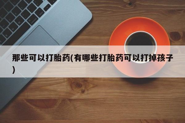 网上购买米非司酮片去哪买那些可以打胎药(有哪些打胎药可以打掉孩子)