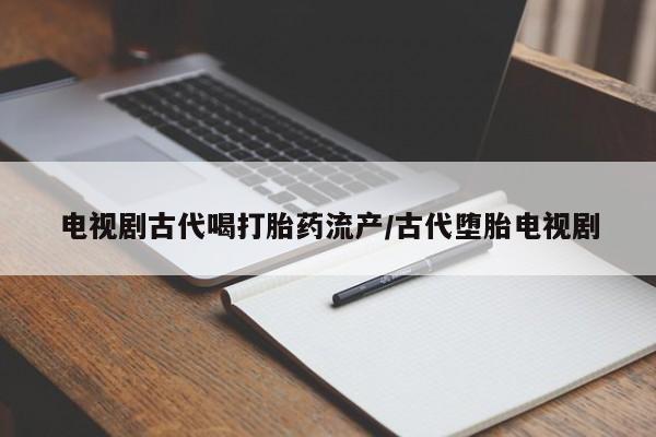 网上购买米非司酮片去哪买电视剧古代喝打胎药流产/古代堕胎电视剧