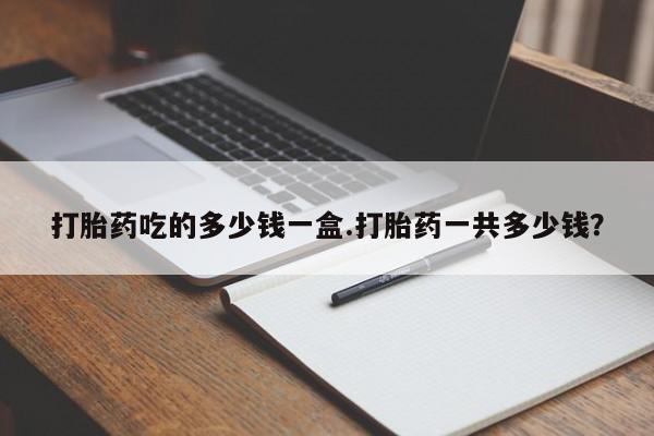 网上购买米非司酮片去哪买打胎药吃的多少钱一盒.打胎药一共多少钱？