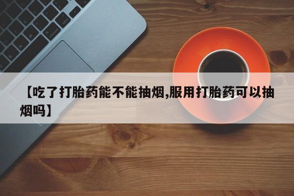 网上购买米非司酮片去哪买【吃了打胎药能不能抽烟,服用打胎药可以抽烟吗】