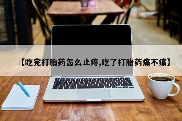 网上购买米非司酮片去哪买【吃完打胎药怎么止疼,吃了打胎药痛不痛】