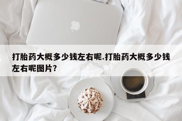 网上购买米非司酮片去哪买打胎药大概多少钱左右呢.打胎药大概多少钱左右呢图片？