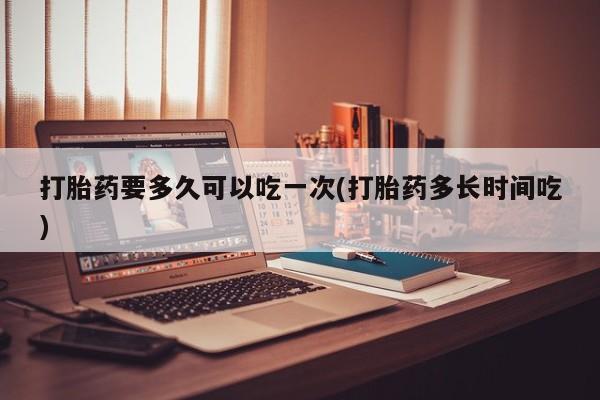 网上购买米非司酮片去哪买打胎药要多久可以吃一次(打胎药多长时间吃)
