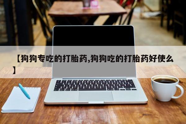 网上购买米非司酮片去哪买【狗狗专吃的打胎药,狗狗吃的打胎药好使么】