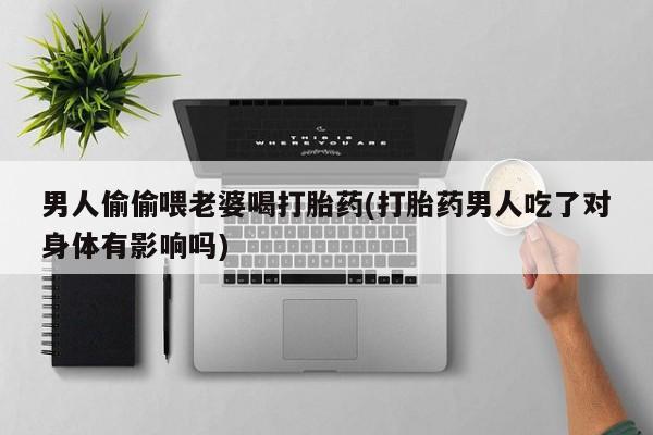 网上购买米非司酮片去哪买男人偷偷喂老婆喝打胎药(打胎药男人吃了对身体有影响吗)