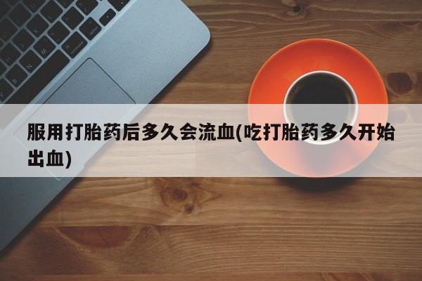 网上购买米非司酮片去哪买服用打胎药后多久会流血(吃打胎药多久开始出血)