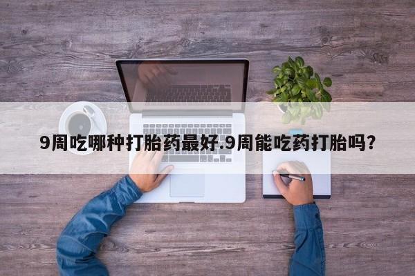 网上购买米非司酮片去哪买9周吃哪种打胎药最好.9周能吃药打胎吗？