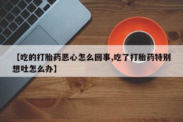 网上购买米非司酮片去哪买【吃的打胎药恶心怎么回事,吃了打胎药特别想吐怎么办】