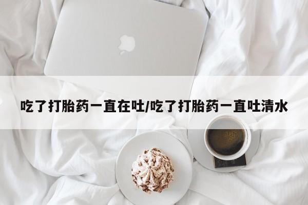 网上购买米非司酮片去哪买吃了打胎药一直在吐/吃了打胎药一直吐清水