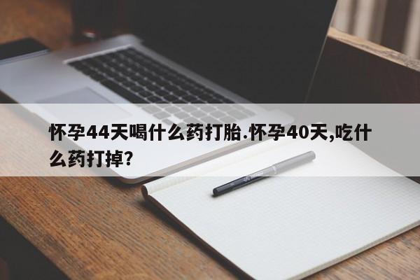 网上购买米非司酮片去哪买怀孕44天喝什么药打胎.怀孕40天,吃什么药打掉？