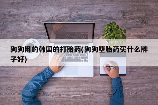 网上购买米非司酮片去哪买狗狗用的韩国的打胎药(狗狗堕胎药买什么牌子好)