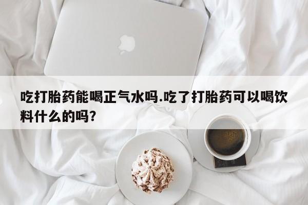 网上购买米非司酮片去哪买吃打胎药能喝正气水吗.吃了打胎药可以喝饮料什么的吗？