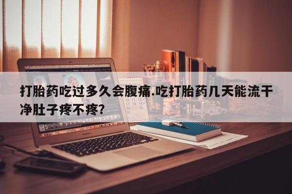网上购买米非司酮片去哪买打胎药吃过多久会腹痛.吃打胎药几天能流干净肚子疼不疼？