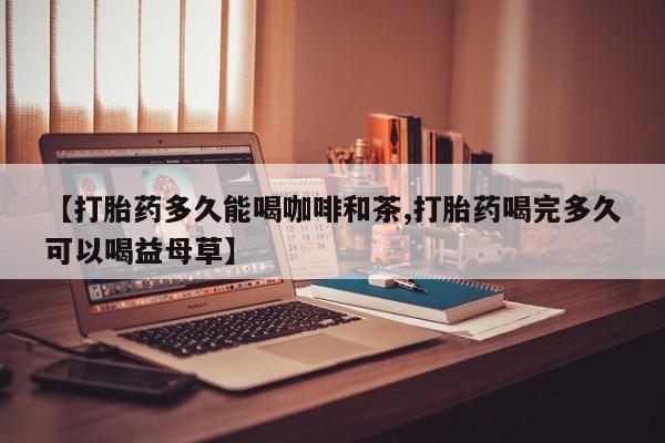 网上购买米非司酮片去哪买【打胎药多久能喝咖啡和茶,打胎药喝完多久可以喝益母草】